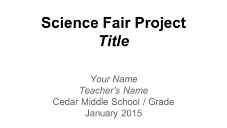 Science Fair Project Title Your Name Teacher’s Name Cedar Middle School / Grade January 2015.