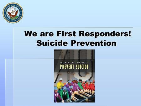 We are First Responders! Suicide Prevention We are First Responders! Suicide Prevention.