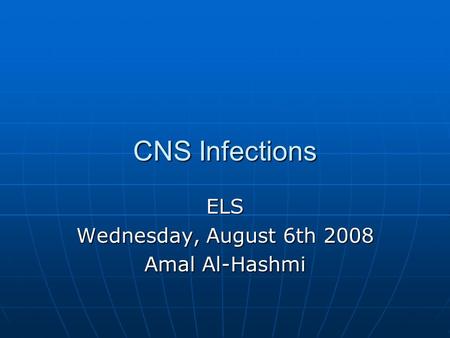 CNS Infections ELS Wednesday, August 6th 2008 Amal Al-Hashmi.