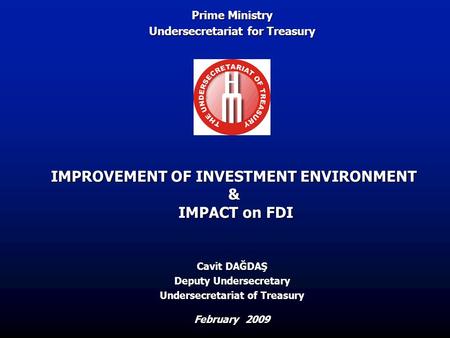 IMPROVEMENT OF INVESTMENT ENVIRONMENT & IMPACT on FDI February 2009 Cavit DAĞDAŞ Deputy Undersecretary Undersecretariat of Treasury Prime Ministry Undersecretariat.