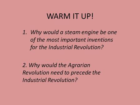 WARM IT UP! 1.Why would a steam engine be one of the most important inventions for the Industrial Revolution? 2. Why would the Agrarian Revolution need.