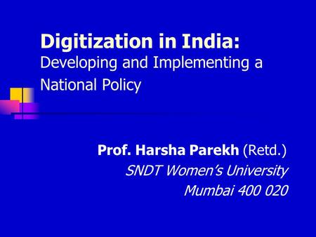 Digitization in India: Developing and Implementing a National Policy Prof. Harsha Parekh (Retd.) SNDT Women’s University Mumbai 400 020.
