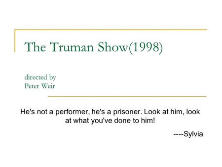 The Truman Show(1998) directed by Peter Weir He's not a performer, he's a prisoner. Look at him, look at what you've done to him! ----Sylvia.