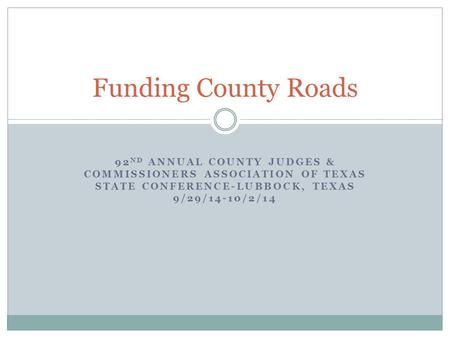 92 ND ANNUAL COUNTY JUDGES & COMMISSIONERS ASSOCIATION OF TEXAS STATE CONFERENCE-LUBBOCK, TEXAS 9/29/14-10/2/14 Funding County Roads.