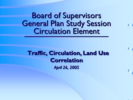 Board of Supervisors General Plan Study Session Circulation Element Traffic, Circulation, Land Use Correlation Traffic, Circulation, Land Use Correlation.