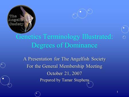 1 Genetics Terminology Illustrated: Degrees of Dominance A Presentation for The Angelfish Society For the General Membership Meeting October 21, 2007 Prepared.
