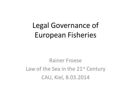 Legal Governance of European Fisheries Rainer Froese Law of the Sea in the 21 st Century CAU, Kiel, 8.03.2014.
