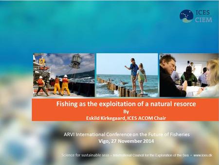 Fishing as the exploitation of a natural resorce By Eskild Kirkegaard, ICES ACOM Chair ARVI International Conference on the Future of Fisheries Vigo, 27.