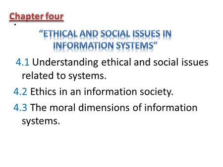 . 4.1 Understanding ethical and social issues related to systems. 4.2 Ethics in an information society. 4.3 The moral dimensions of information systems.