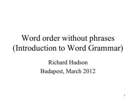 1 Word order without phrases (Introduction to Word Grammar) Richard Hudson Budapest, March 2012.