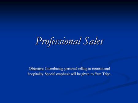 Professional Sales Objective: Introducing personal selling in tourism and hospitality. Special emphasis will be given to Fam Trips.