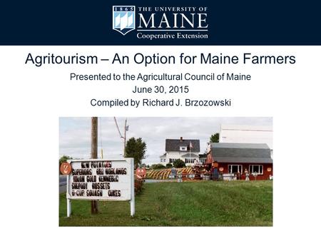 Presented to the Agricultural Council of Maine June 30, 2015 Compiled by Richard J. Brzozowski Agritourism – An Option for Maine Farmers.