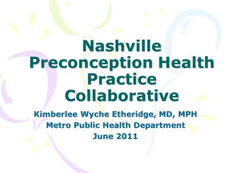 Nashville Preconception Health Practice Collaborative Kimberlee Wyche Etheridge, MD, MPH Metro Public Health Department June 2011.