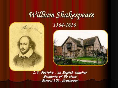 William Shakespeare 1564-1616 I.V. Postyka, an English teacher Students of 9b class School 101, Krasnodar.