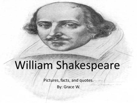 Pictures, facts, and quotes. By: Grace W. William Shakespeare.