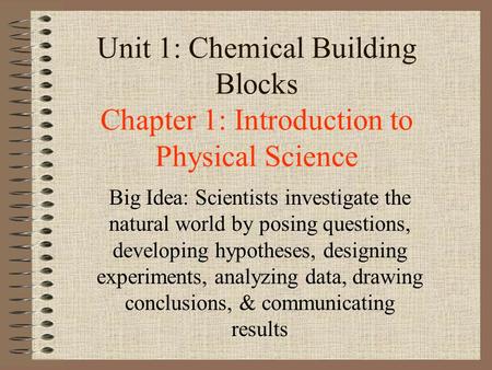 Unit 1: Chemical Building Blocks Chapter 1: Introduction to Physical Science Big Idea: Scientists investigate the natural world by posing questions, developing.