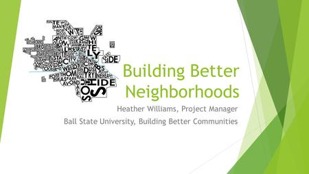 Building Better Neighborhoods Heather Williams, Project Manager Ball State University, Building Better Communities.