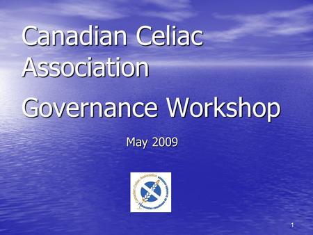 1 Canadian Celiac Association Governance Workshop May 2009.