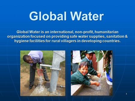 1 Global Water is an international, non-profit, humanitarian organization focused on providing safe water supplies, sanitation & hygiene facilities for.