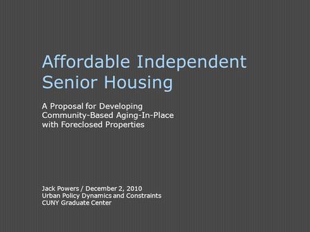 Affordable Independent Senior Housing A Proposal for Developing Community-Based Aging-In-Place with Foreclosed Properties Jack Powers / December 2, 2010.