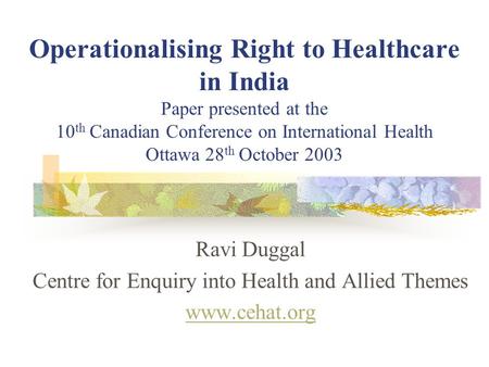 Operationalising Right to Healthcare in India Paper presented at the 10 th Canadian Conference on International Health Ottawa 28 th October 2003 Ravi Duggal.