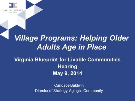Village Programs: Helping Older Adults Age in Place Virginia Blueprint for Livable Communities Hearing May 9, 2014 Candace Baldwin Director of Strategy,