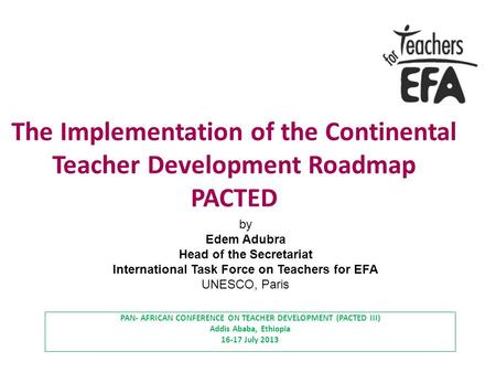 The Implementation of the Continental Teacher Development Roadmap PACTED PAN- AFRICAN CONFERENCE ON TEACHER DEVELOPMENT (PACTED III) Addis Ababa, Ethiopia.