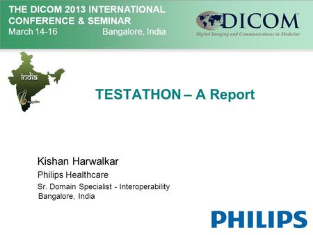 THE DICOM 2013 INTERNATIONAL CONFERENCE & SEMINAR March 14-16Bangalore, India TESTATHON – A Report Kishan Harwalkar Philips Healthcare Sr. Domain Specialist.