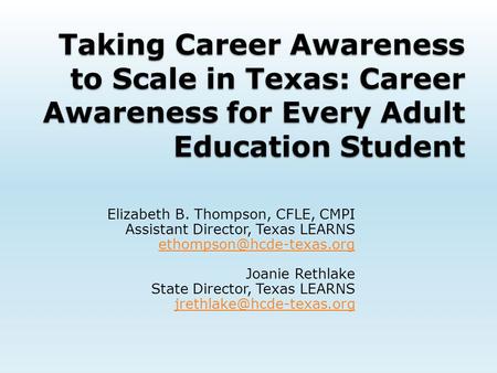 Taking Career Awareness to Scale in Texas: Career Awareness for Every Adult Education Student Elizabeth B. Thompson, CFLE, CMPI Assistant Director, Texas.