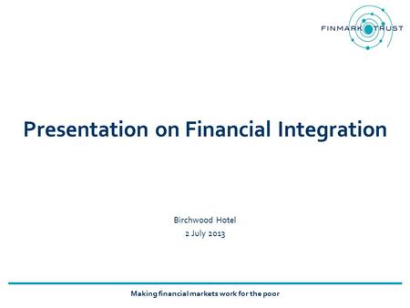 Making financial markets work for the poor Presentation on Financial Integration Birchwood Hotel 2 July 2013.