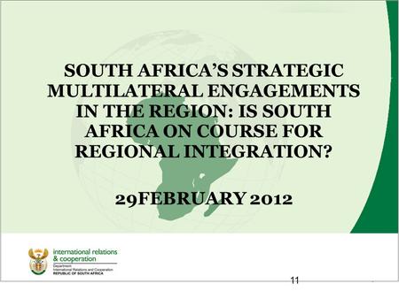 1 SOUTH AFRICA’S STRATEGIC MULTILATERAL ENGAGEMENTS IN THE REGION: IS SOUTH AFRICA ON COURSE FOR REGIONAL INTEGRATION? 29FEBRUARY 2012 11.