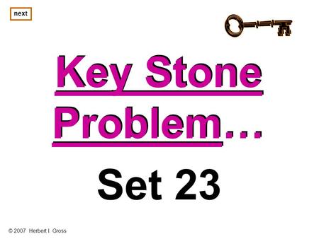 Key Stone Problem… Key Stone Problem… next Set 23 © 2007 Herbert I. Gross.