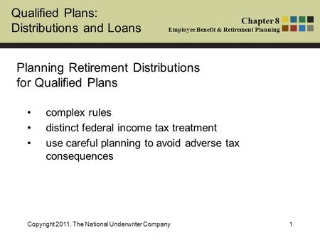 Qualified Plans: Distributions and Loans Chapter 8 Employee Benefit & Retirement Planning Copyright 2011, The National Underwriter Company1 Planning Retirement.