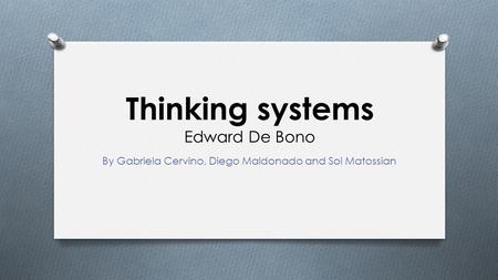Thinking systems Edward De Bono By Gabriela Cervino, Diego Maldonado and Sol Matossian.
