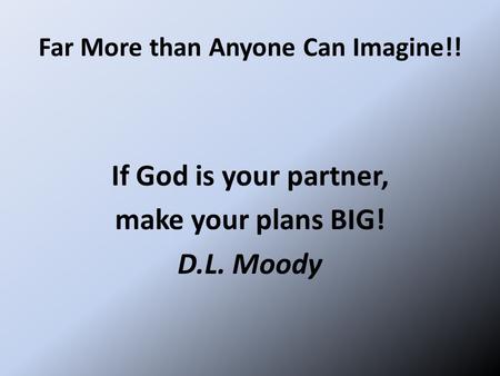 Far More than Anyone Can Imagine!! If God is your partner, make your plans BIG! D.L. Moody.