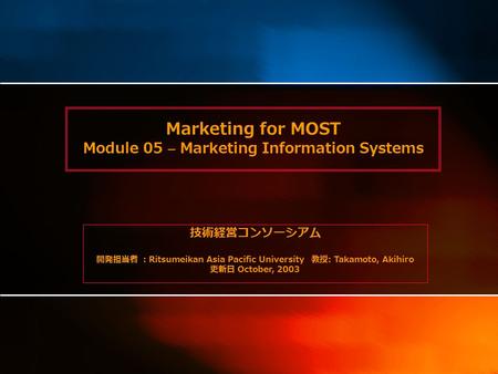 Marketing for MOST Module 05 – Marketing Information Systems 技術経営コンソーシアム 開発担当者 ： Ritsumeikan Asia Pacific University 教授 : Takamoto, Akihiro 更新日 October,