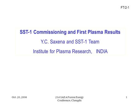 FT/2-1 Oct. 20, 200621st IAEA Fusion Energy Conference, Chengdu 1 SST-1 Commissioning and First Plasma Results Y.C. Saxena and SST-1 Team Institute for.