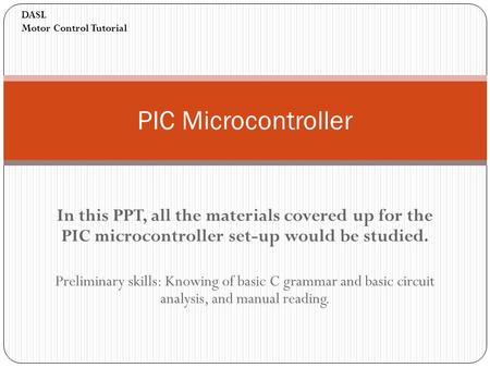 In this PPT, all the materials covered up for the PIC microcontroller set-up would be studied. Preliminary skills: Knowing of basic C grammar and basic.