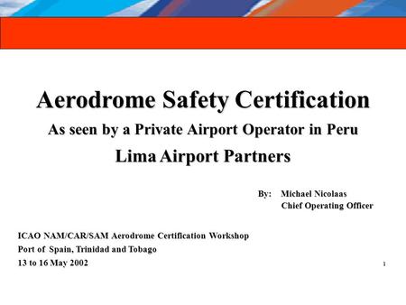 Aerodrome Safety Certification As seen by a Private Airport Operator in Peru Lima Airport Partners By: Michael Nicolaas By: Michael Nicolaas Chief Operating.