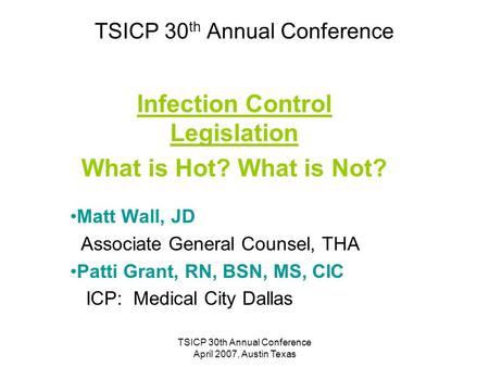 TSICP 30th Annual Conference April 2007, Austin Texas TSICP 30 th Annual Conference Infection Control Legislation What is Hot? What is Not? Matt Wall,