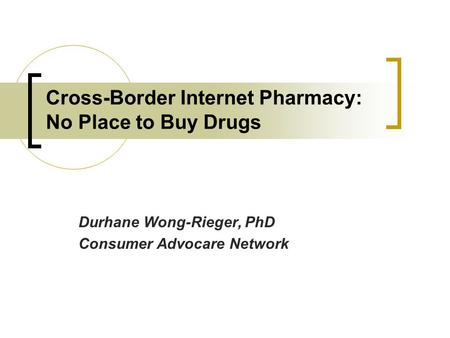 Cross-Border Internet Pharmacy: No Place to Buy Drugs Durhane Wong-Rieger, PhD Consumer Advocare Network.
