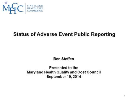 1 Status of Adverse Event Public Reporting Ben Steffen Presented to the Maryland Health Quality and Cost Council September 19, 2014.