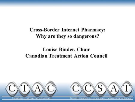 Cross-Border Internet Pharmacy: Why are they so dangerous? Louise Binder, Chair Canadian Treatment Action Council.