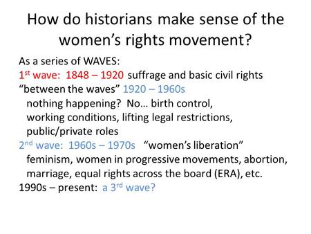 How do historians make sense of the women’s rights movement? As a series of WAVES: 1 st wave: 1848 – 1920suffrage and basic civil rights “between the waves”