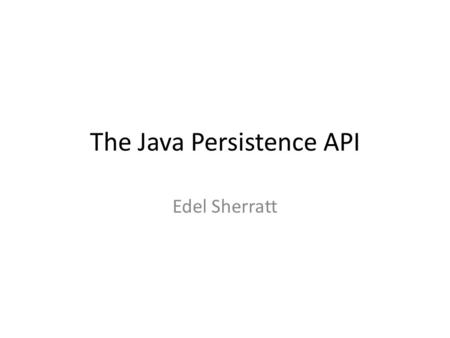 The Java Persistence API Edel Sherratt. Contents Revisit applications programming Using Java Persistence API.