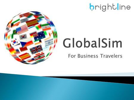 For Business Travelers.  One Global SIM card for over 200 countries  Substantial savings on voice and data ◦ About 50% savings on roaming calls ◦ About.