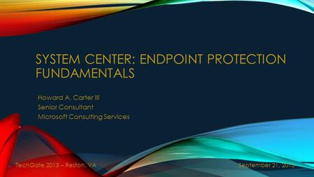 SYSTEM CENTER: ENDPOINT PROTECTION FUNDAMENTALS Howard A. Carter III Senior Consultant Microsoft Consulting Services September 21, 2013 TechGate 2013 –