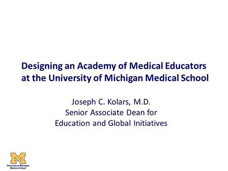 Designing an Academy of Medical Educators at the University of Michigan Medical School Joseph C. Kolars, M.D. Senior Associate Dean for Education and Global.
