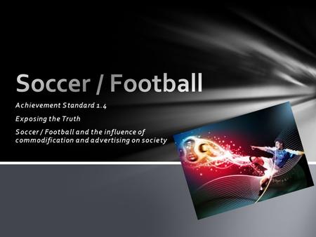 Achievement Standard 1.4 Exposing the Truth Soccer / Football and the influence of commodification and advertising on society.