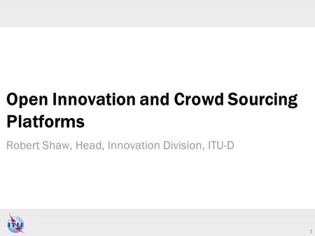 1 Open Innovation and Crowd Sourcing Platforms Robert Shaw, Head, Innovation Division, ITU-D.